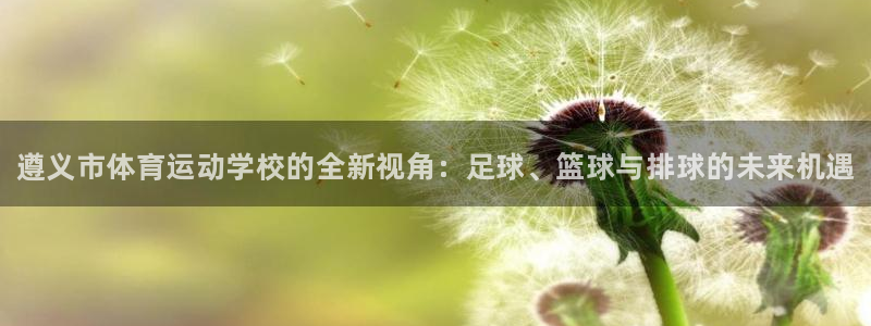 米兰体育官网下载平台：遵义市体育运动学校的全新视角：足球、篮