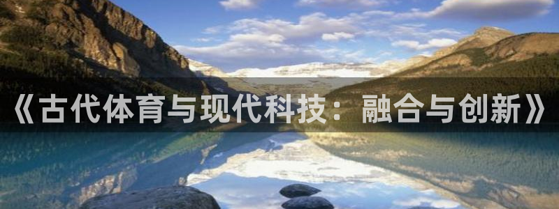 注册米兰体育官方正版app：《古代体育与现代科技：融