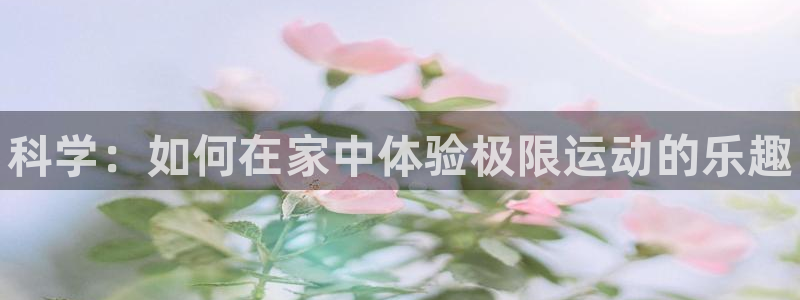 米兰体育官网下载平台注册要钱吗：科学：如何在家中体验