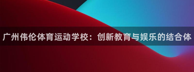 米兰体育官方正版app开户：广州伟伦体育运动学校：创