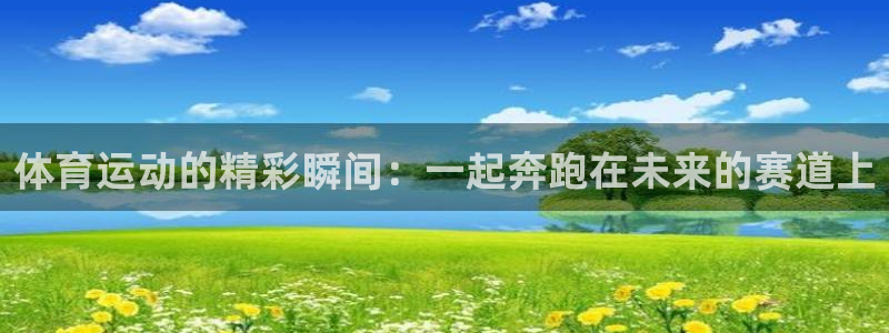 米兰体育官网下载联系电话：体育运动的精彩瞬间：一起奔跑在未来