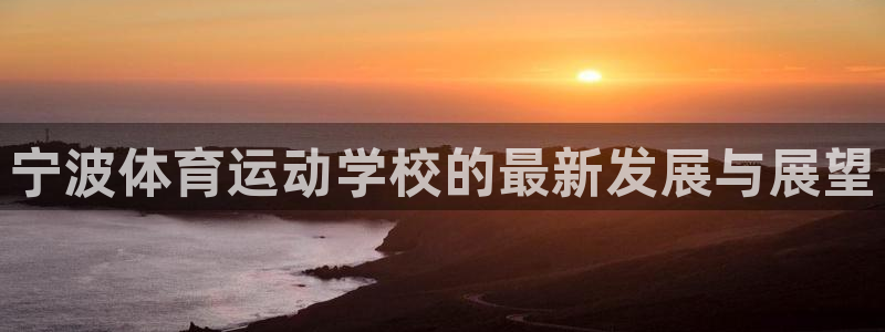 米兰体育官网下载招商电话是多少啊：宁波体育运动学校的最新发展