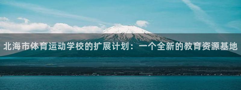 米兰体育官方正版app科技：北海市体育运动学校的扩展计划：一